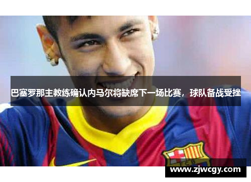巴塞罗那主教练确认内马尔将缺席下一场比赛，球队备战受挫