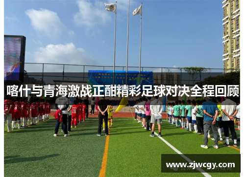喀什与青海激战正酣精彩足球对决全程回顾